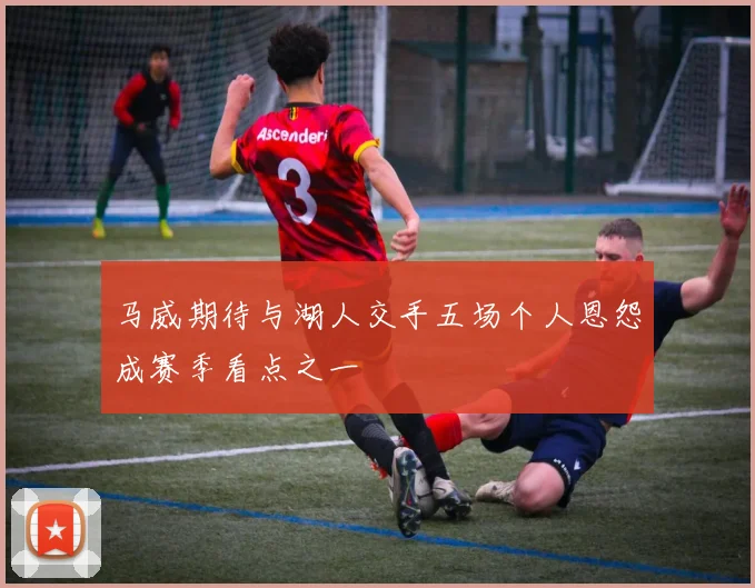 马威期待与湖人交手五场个人恩怨成赛季看点之一