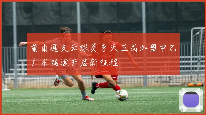 前南通支云球员李天正式加盟中乙广东铭途开启新征程