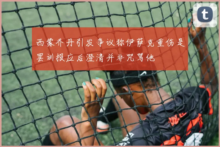 西蒙乔丹引发争议称伊萨克重伤是罢训报应后澄清并非咒骂他