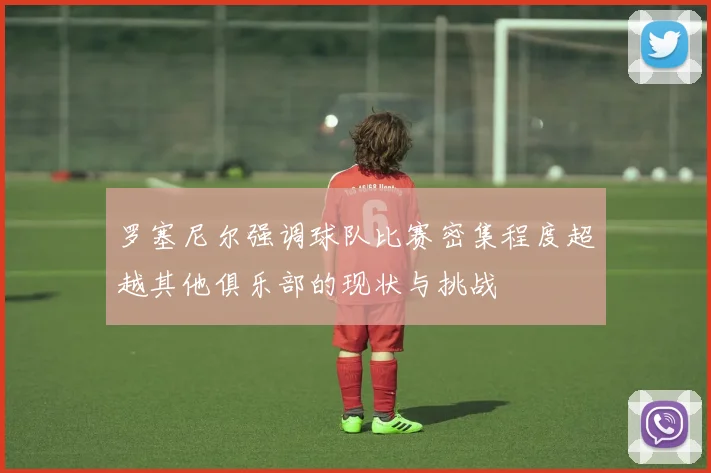 罗塞尼尔强调球队比赛密集程度超越其他俱乐部的现状与挑战