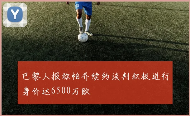 巴黎人报称帕乔续约谈判积极进行身价达6500万欧