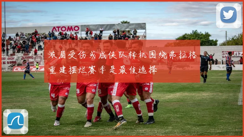 浓眉受伤或成侠队转机围绕弗拉格重建摆烂赛季是最佳选择