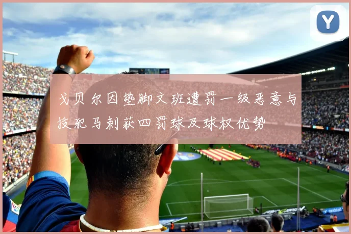 戈贝尔因垫脚文班遭罚一级恶意与技犯马刺获四罚球及球权优势