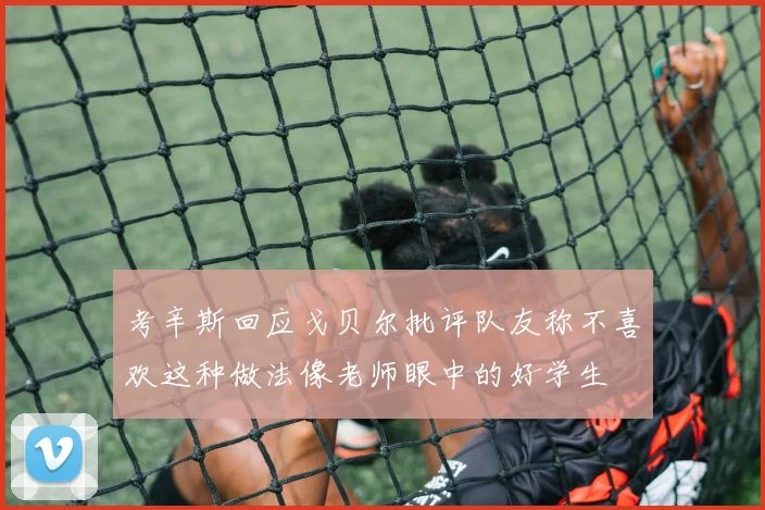 考辛斯回应戈贝尔批评队友称不喜欢这种做法像老师眼中的好学生