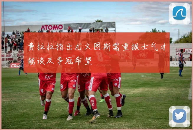 费拉拉指出尤文图斯需重振士气才能谈及争冠希望