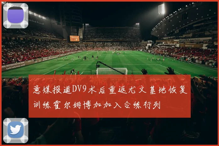 意媒报道DV9术后重返尤文基地恢复训练霍尔姆博加加入合练行列