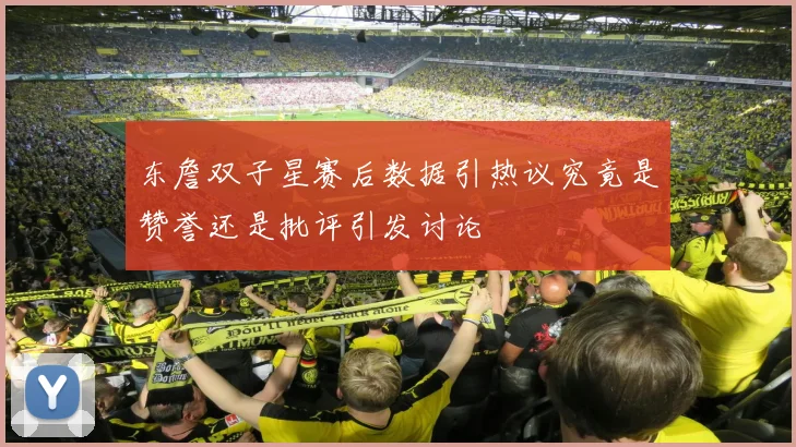 东詹双子星赛后数据引热议究竟是赞誉还是批评引发讨论