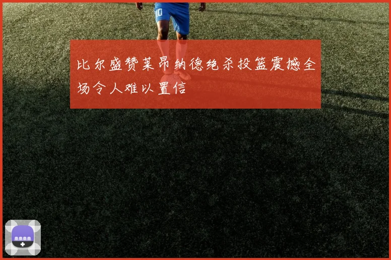 比尔盛赞莱昂纳德绝杀投篮震撼全场令人难以置信