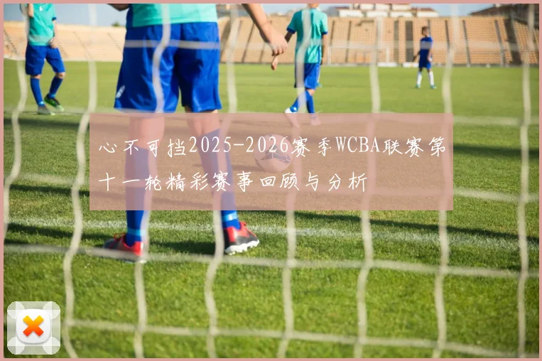 心不可挡2025-2026赛季WCBA联赛第十一轮精彩赛事回顾与分析