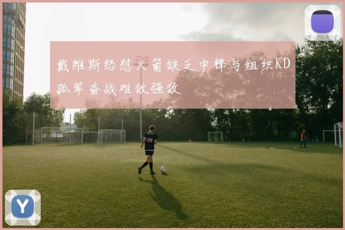 戴维斯怒怼火箭缺乏中锋与组织KD孤军奋战难敌强敌