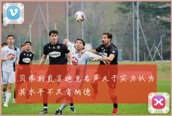 贝弗利直言迪克名声大于实力认为其水平不及肯纳德