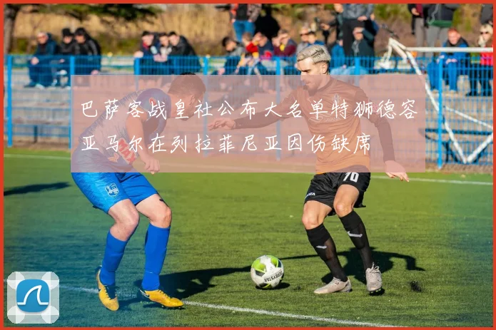 巴萨客战皇社公布大名单特狮德容亚马尔在列拉菲尼亚因伤缺席