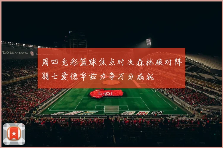 周四竞彩篮球焦点对决森林狼对阵骑士爱德华兹力争万分成就