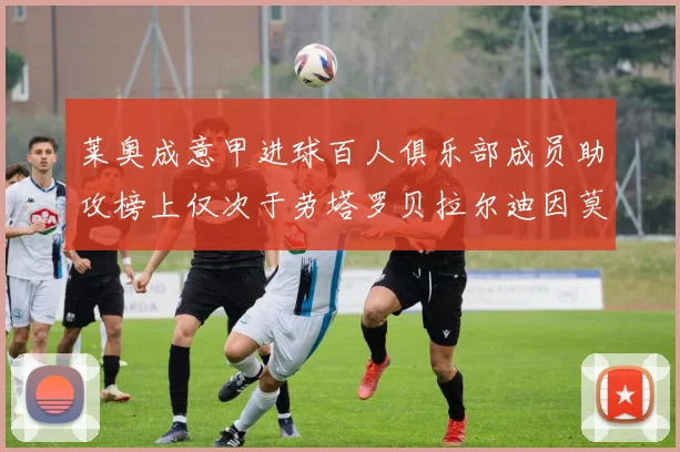 莱奥成意甲进球百人俱乐部成员助攻榜上仅次于劳塔罗贝拉尔迪因莫比莱