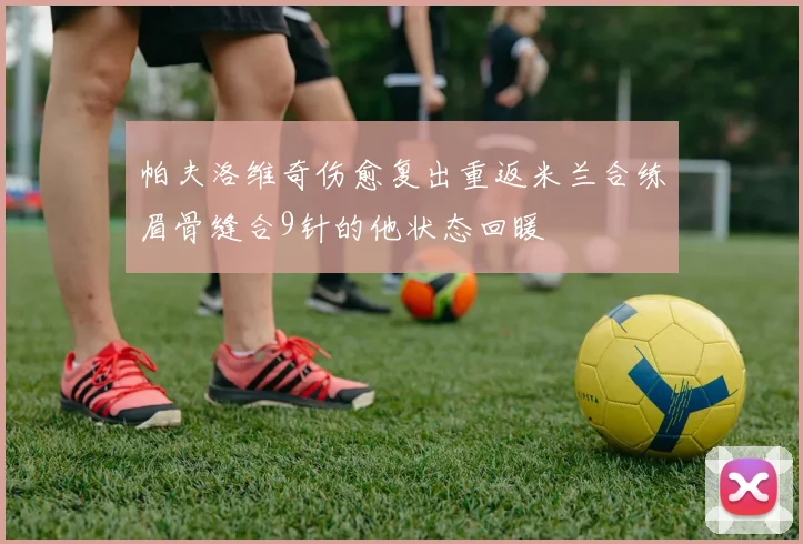 帕夫洛维奇伤愈复出重返米兰合练眉骨缝合9针的他状态回暖