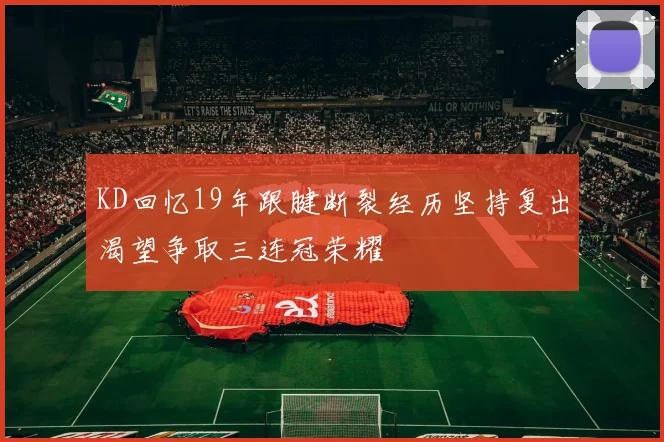 KD回忆19年跟腱断裂经历坚持复出渴望争取三连冠荣耀