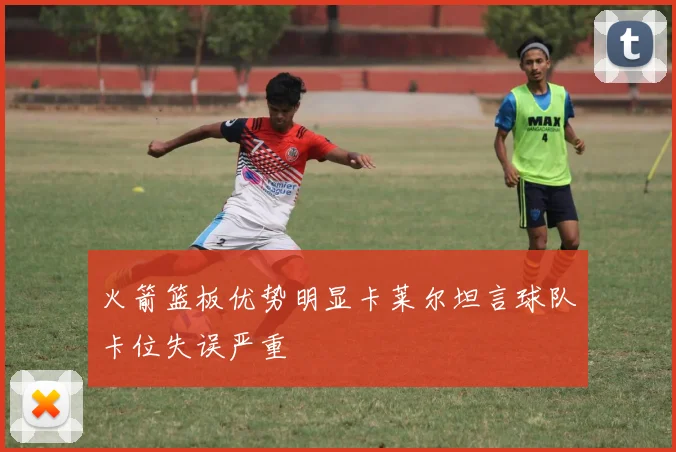 火箭篮板优势明显卡莱尔坦言球队卡位失误严重