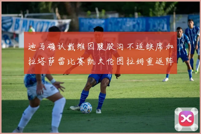 迪马确认戴维因腹股沟不适缺席加拉塔萨雷比赛凯夫伦图拉姆重返阵容