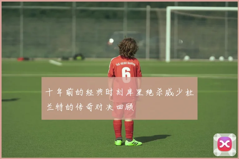 十年前的经典时刻库里绝杀威少杜兰特的传奇对决回顾