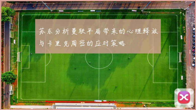 苏东分析曼联平局带来的心理释放与卡里克周密的应对策略