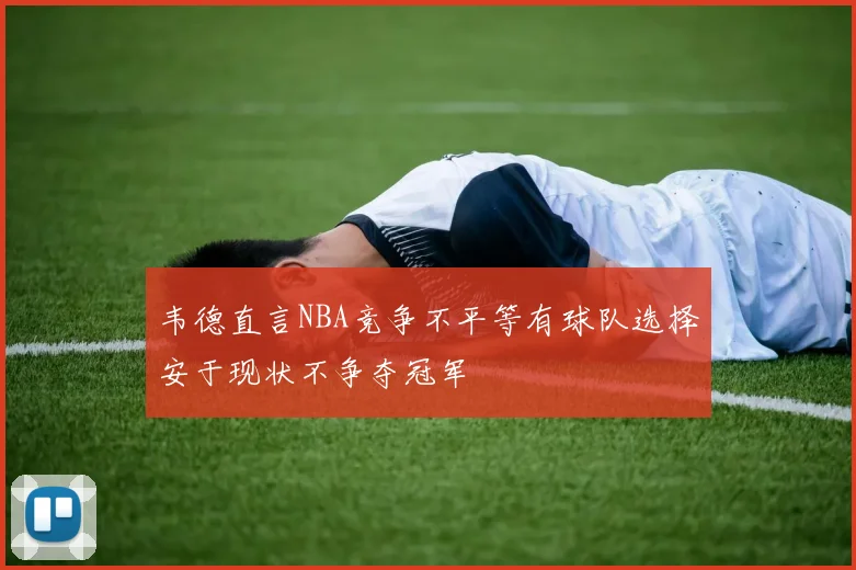 韦德直言NBA竞争不平等有球队选择安于现状不争夺冠军