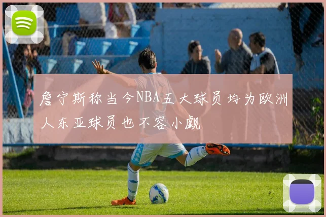 詹宁斯称当今NBA五大球员均为欧洲人东亚球员也不容小觑