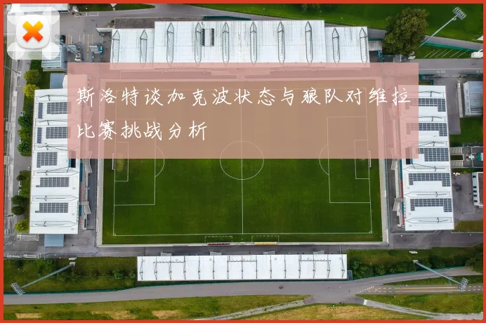 斯洛特谈加克波状态与狼队对维拉比赛挑战分析
