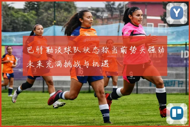 巴特勒谈球队状态称当前势头强劲未来充满挑战与机遇