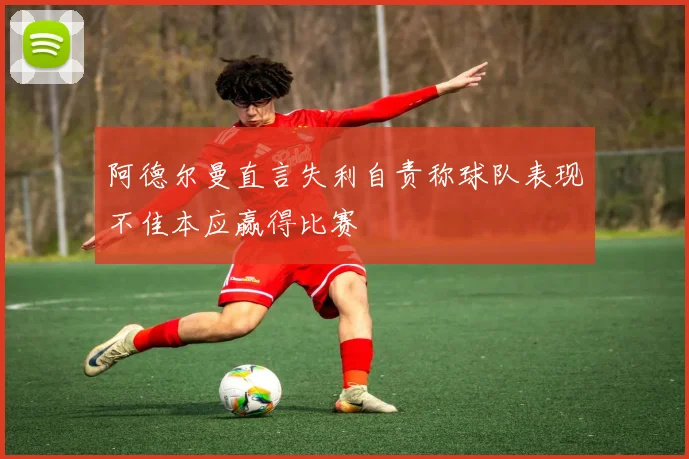 阿德尔曼直言失利自责称球队表现不佳本应赢得比赛