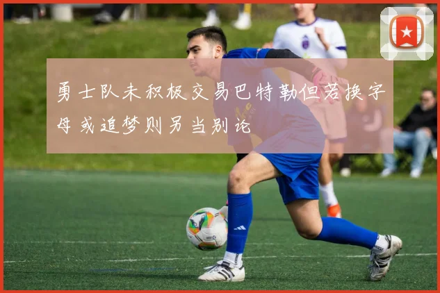 勇士队未积极交易巴特勒但若换字母或追梦则另当别论