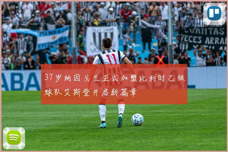 37岁纳因戈兰正式加盟比利时乙级球队艾斯登开启新篇章