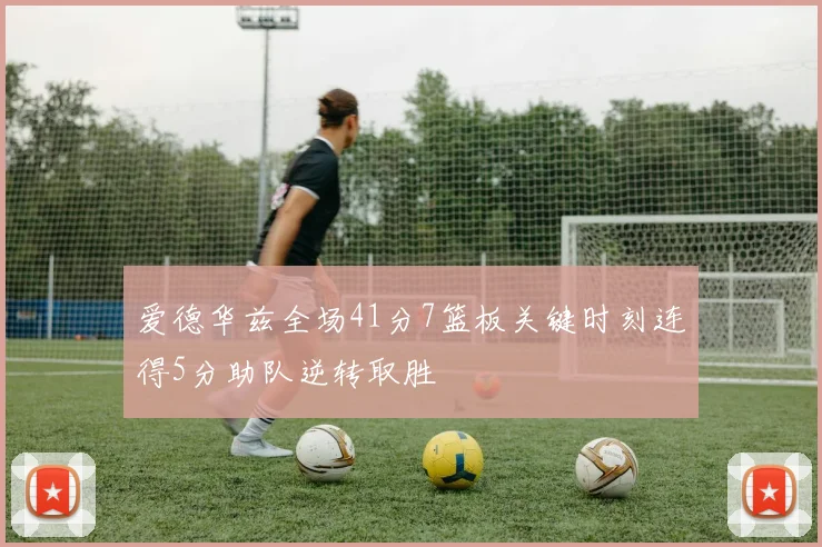 爱德华兹全场41分7篮板关键时刻连得5分助队逆转取胜