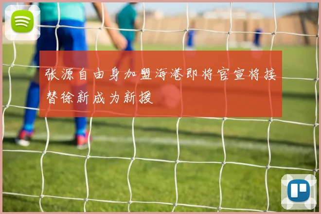 张源自由身加盟海港即将官宣将接替徐新成为新援