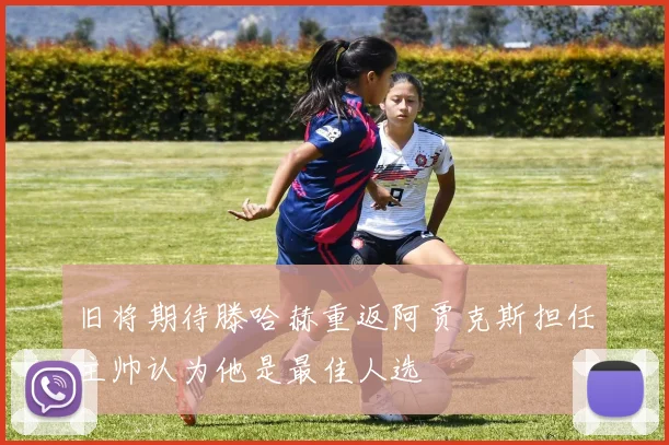 旧将期待滕哈赫重返阿贾克斯担任主帅认为他是最佳人选