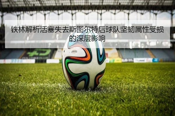 铁林解析活塞失去斯图尔特后球队坚韧属性受损的深层影响 | SabaSports