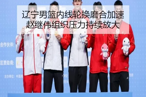 辽宁男篮内线轮换磨合加速 赵继伟组织压力持续放大 | SabaSports