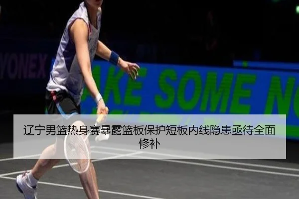 辽宁男篮热身赛暴露篮板保护短板内线隐患亟待全面修补 | SabaSports